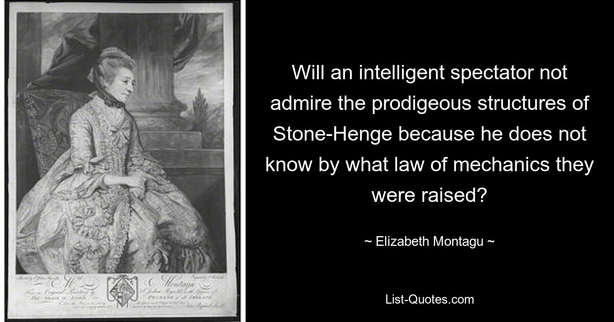 Will an intelligent spectator not admire the prodigeous structures of Stone-Henge because he does not know by what law of mechanics they were raised? — © Elizabeth Montagu