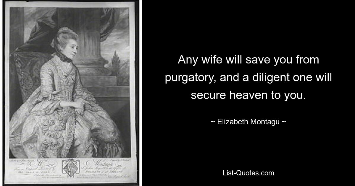 Any wife will save you from purgatory, and a diligent one will secure heaven to you. — © Elizabeth Montagu