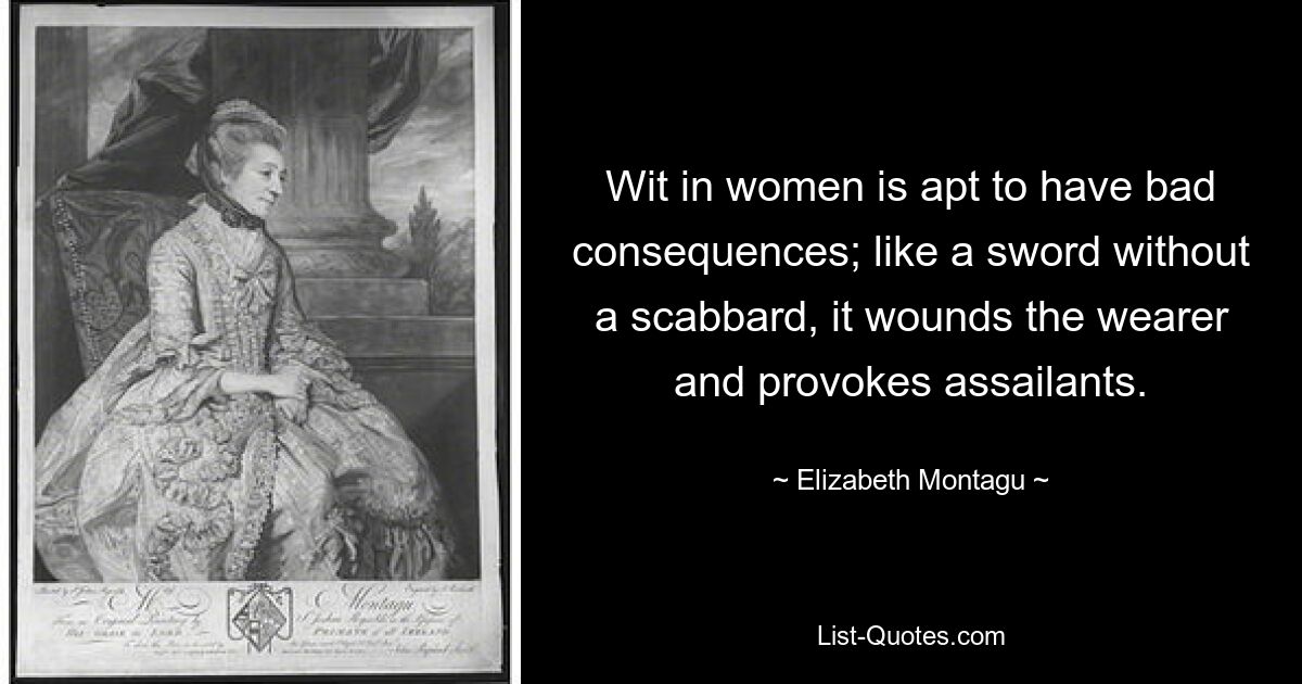 Wit in women is apt to have bad consequences; like a sword without a scabbard, it wounds the wearer and provokes assailants. — © Elizabeth Montagu