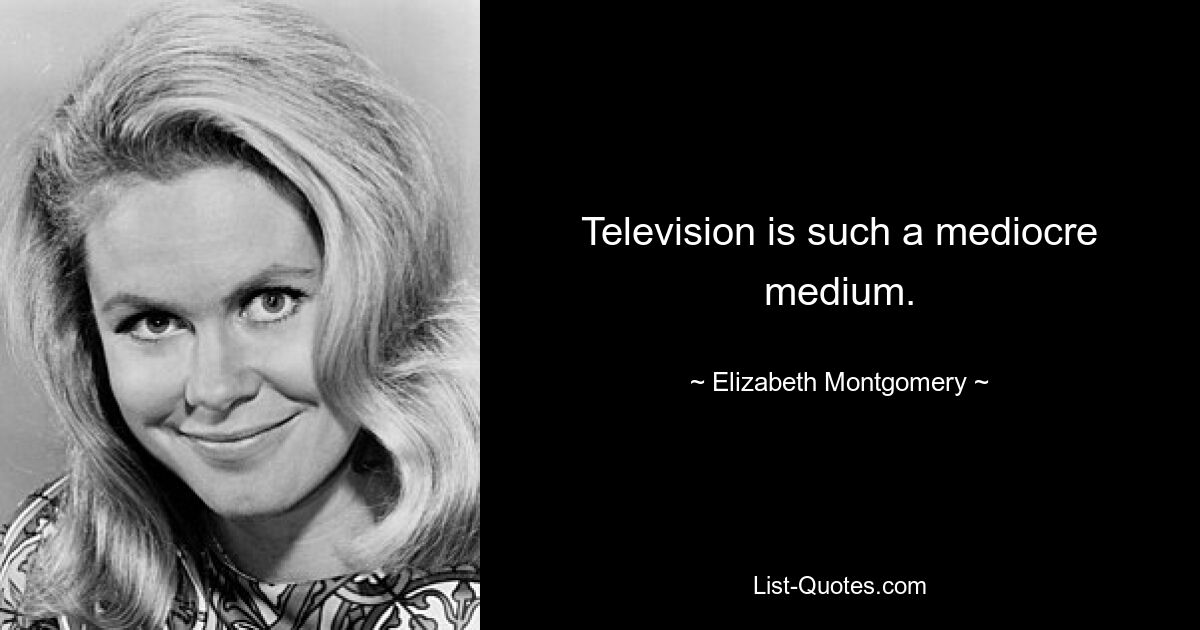 Television is such a mediocre medium. — © Elizabeth Montgomery