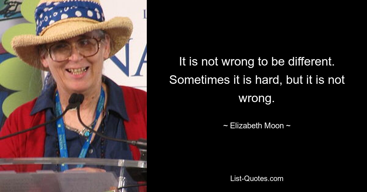 It is not wrong to be different. Sometimes it is hard, but it is not wrong. — © Elizabeth Moon