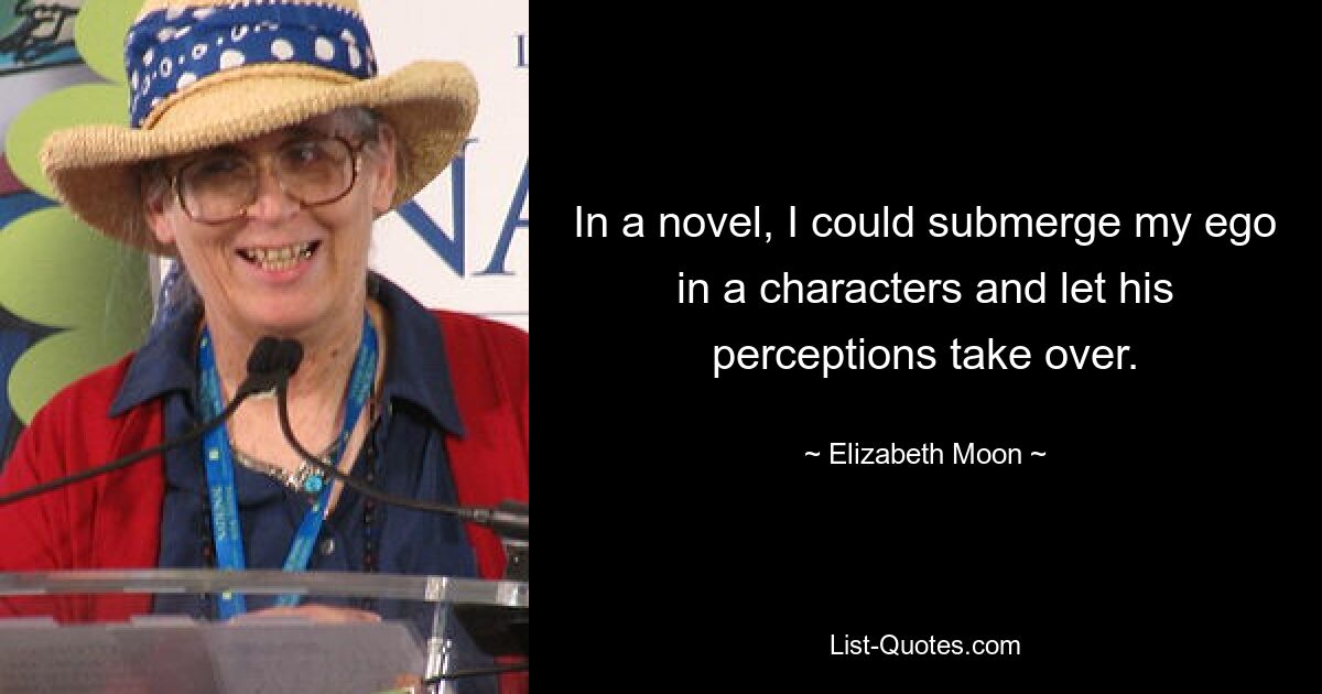 In a novel, I could submerge my ego in a characters and let his perceptions take over. — © Elizabeth Moon