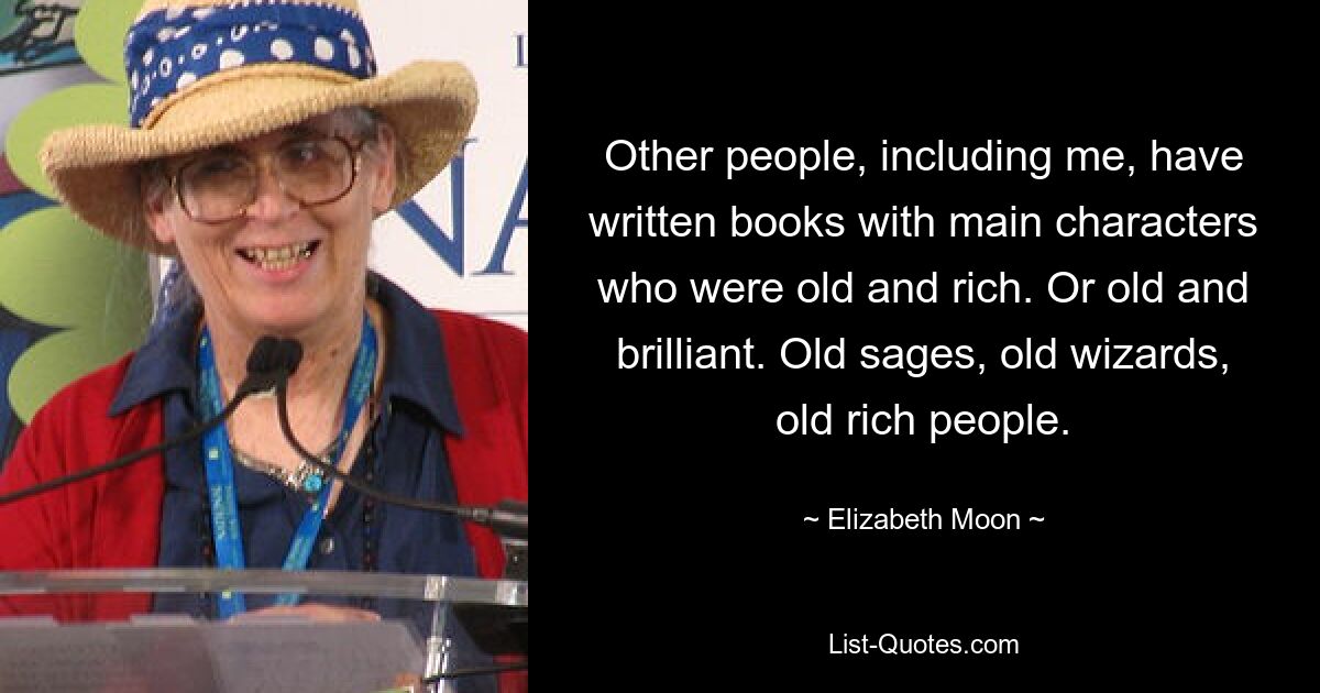 Other people, including me, have written books with main characters who were old and rich. Or old and brilliant. Old sages, old wizards, old rich people. — © Elizabeth Moon