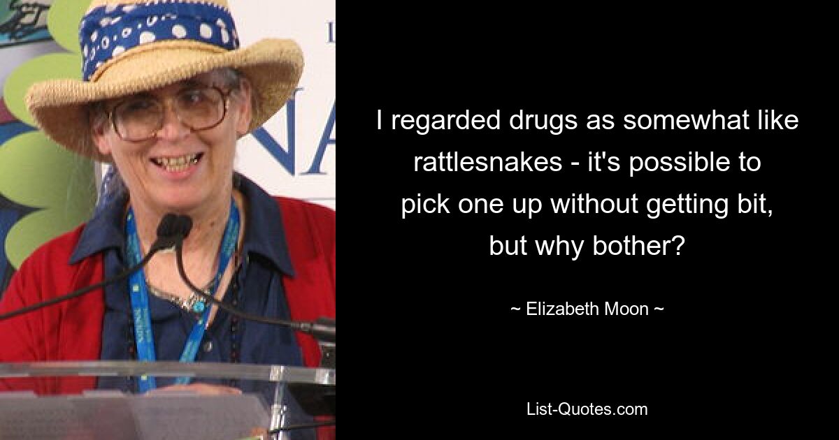 I regarded drugs as somewhat like rattlesnakes - it's possible to pick one up without getting bit, but why bother? — © Elizabeth Moon