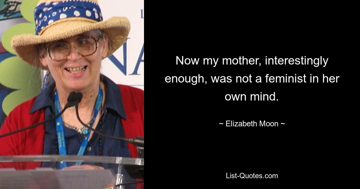 Now my mother, interestingly enough, was not a feminist in her own mind. — © Elizabeth Moon