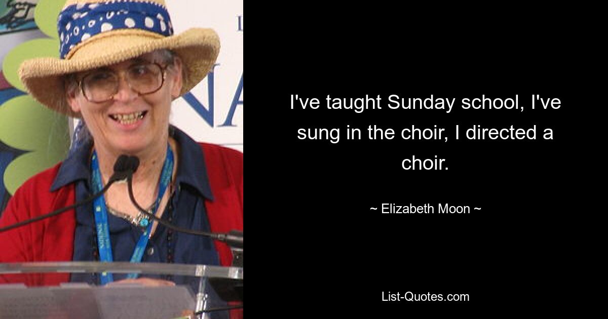 I've taught Sunday school, I've sung in the choir, I directed a choir. — © Elizabeth Moon