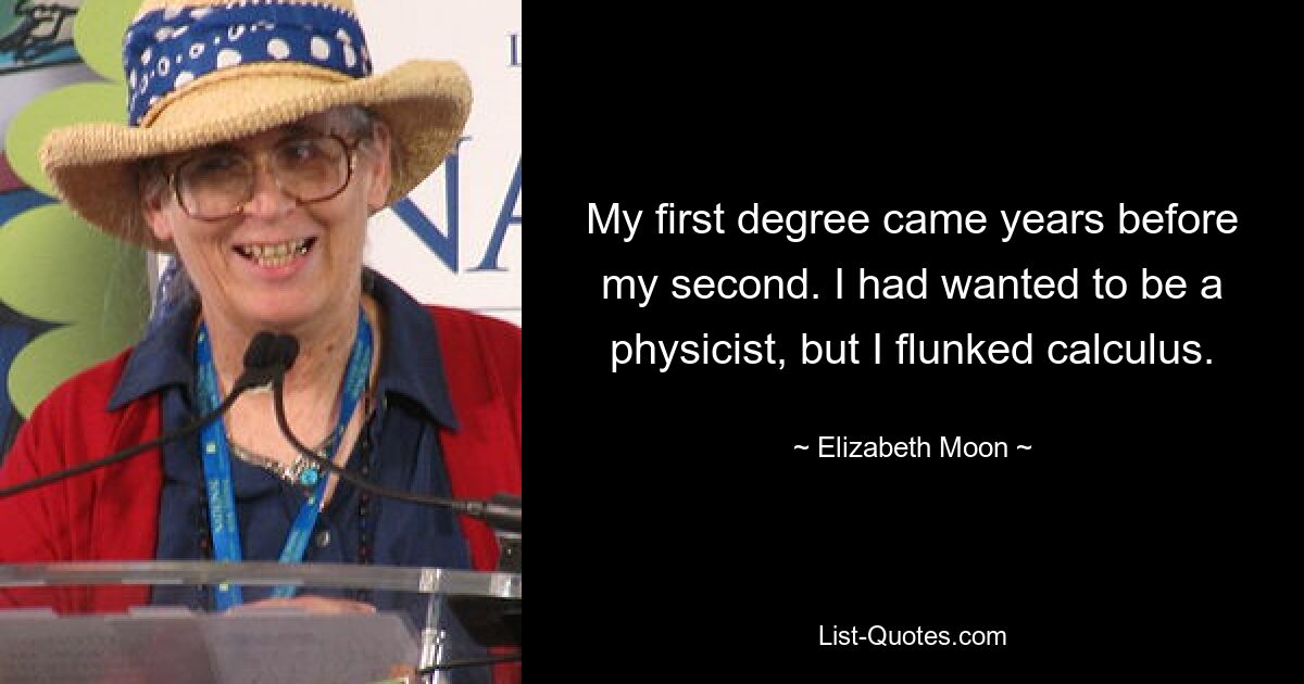 My first degree came years before my second. I had wanted to be a physicist, but I flunked calculus. — © Elizabeth Moon