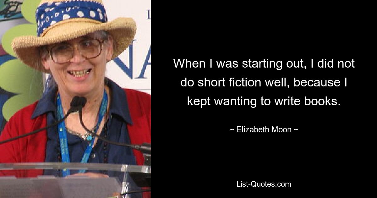 When I was starting out, I did not do short fiction well, because I kept wanting to write books. — © Elizabeth Moon