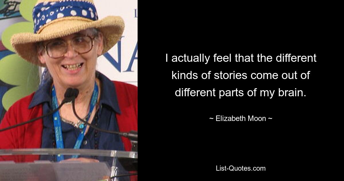 I actually feel that the different kinds of stories come out of different parts of my brain. — © Elizabeth Moon