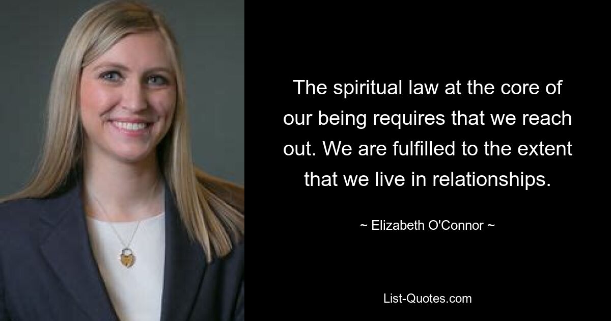 The spiritual law at the core of our being requires that we reach out. We are fulfilled to the extent that we live in relationships. — © Elizabeth O'Connor