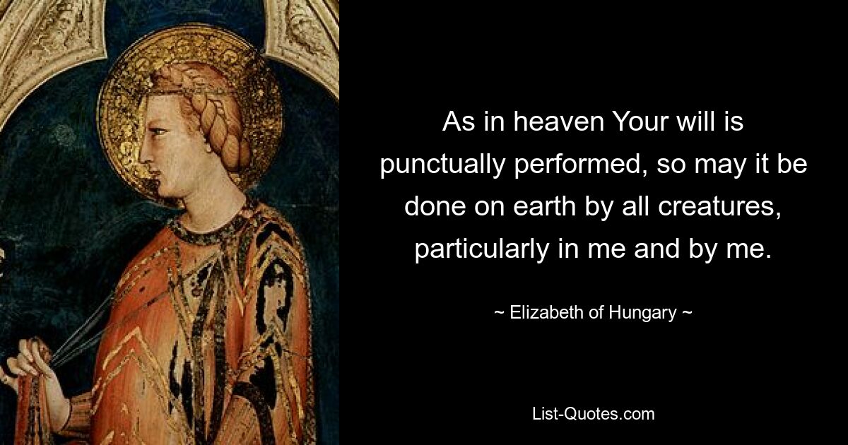 As in heaven Your will is punctually performed, so may it be done on earth by all creatures, particularly in me and by me. — © Elizabeth of Hungary