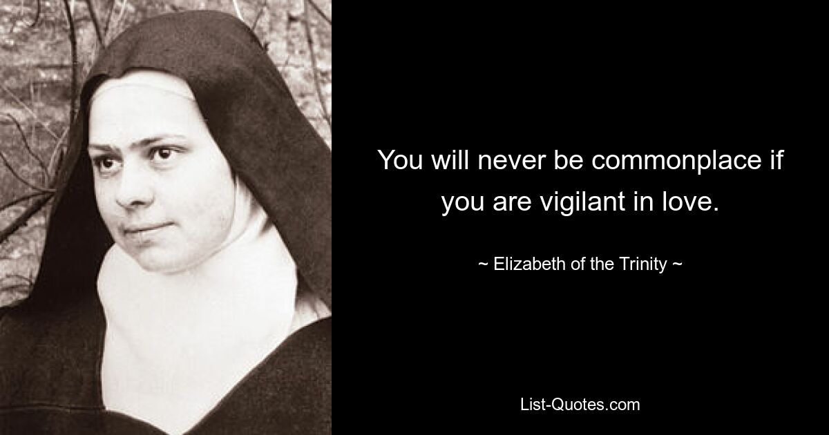 You will never be commonplace if you are vigilant in love. — © Elizabeth of the Trinity