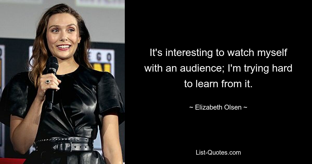 It's interesting to watch myself with an audience; I'm trying hard to learn from it. — © Elizabeth Olsen