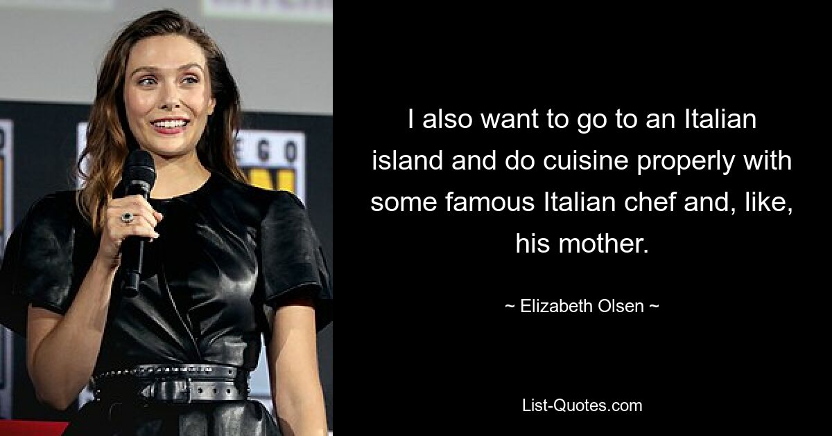 I also want to go to an Italian island and do cuisine properly with some famous Italian chef and, like, his mother. — © Elizabeth Olsen