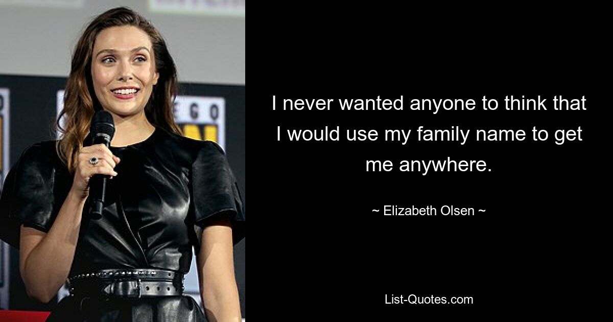 I never wanted anyone to think that I would use my family name to get me anywhere. — © Elizabeth Olsen