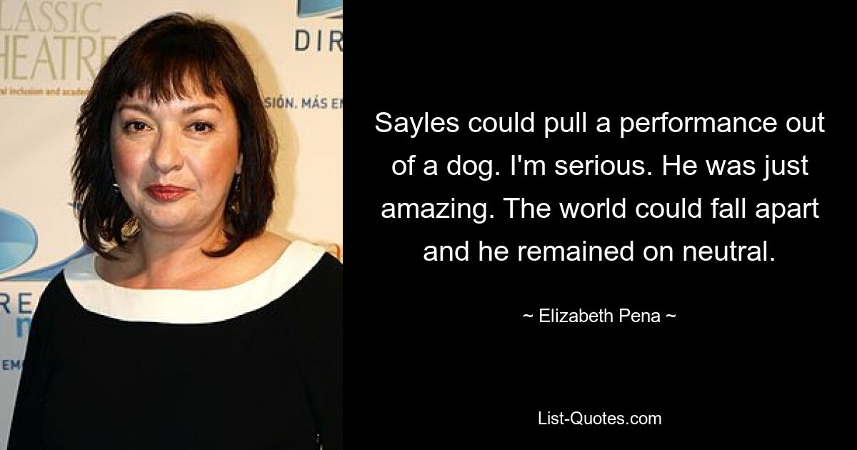 Sayles could pull a performance out of a dog. I'm serious. He was just amazing. The world could fall apart and he remained on neutral. — © Elizabeth Pena