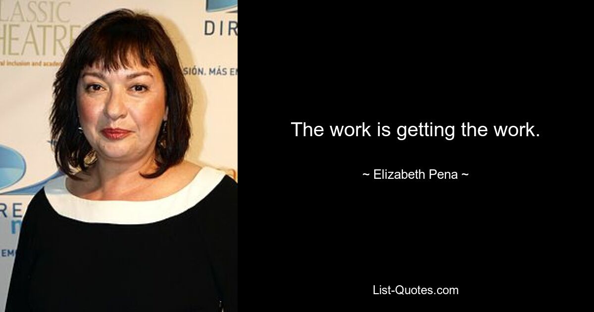 The work is getting the work. — © Elizabeth Pena