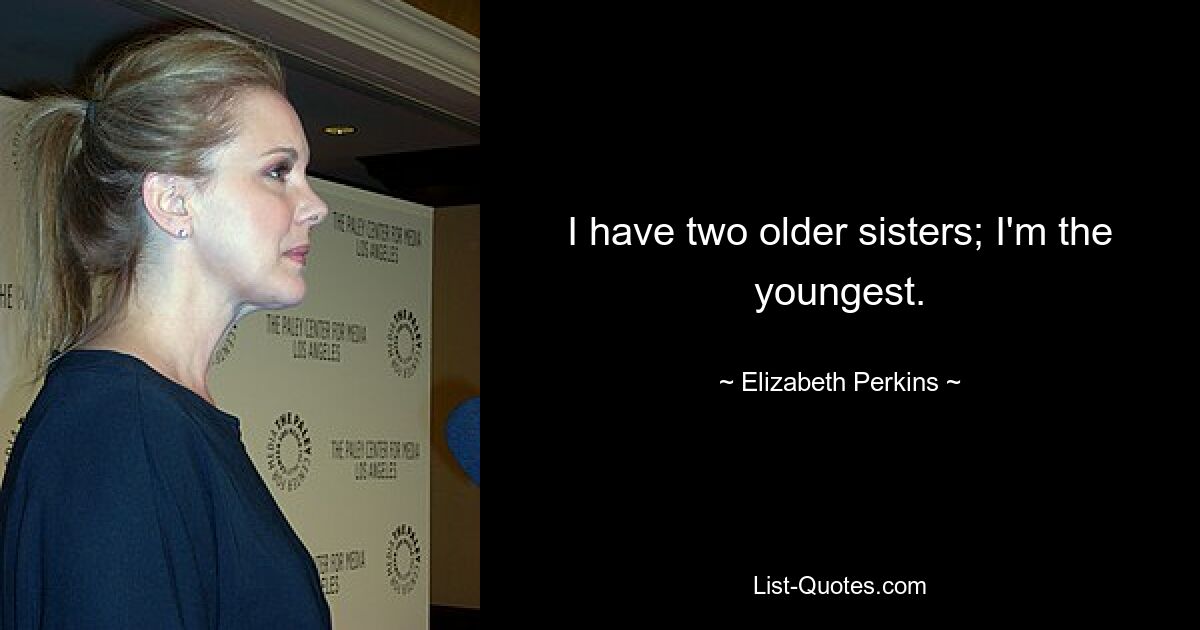 I have two older sisters; I'm the youngest. — © Elizabeth Perkins