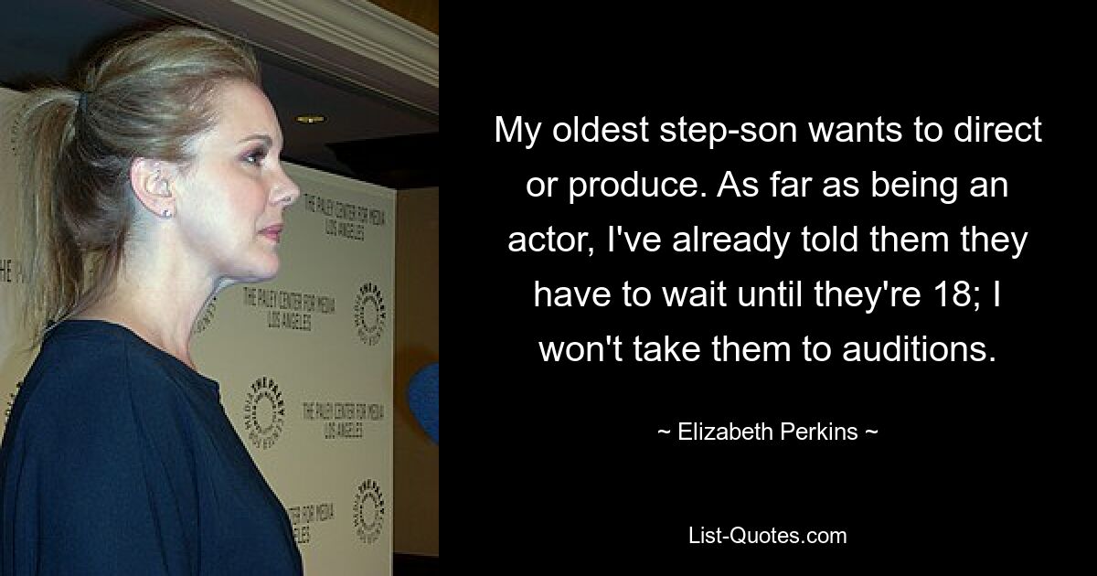 My oldest step-son wants to direct or produce. As far as being an actor, I've already told them they have to wait until they're 18; I won't take them to auditions. — © Elizabeth Perkins