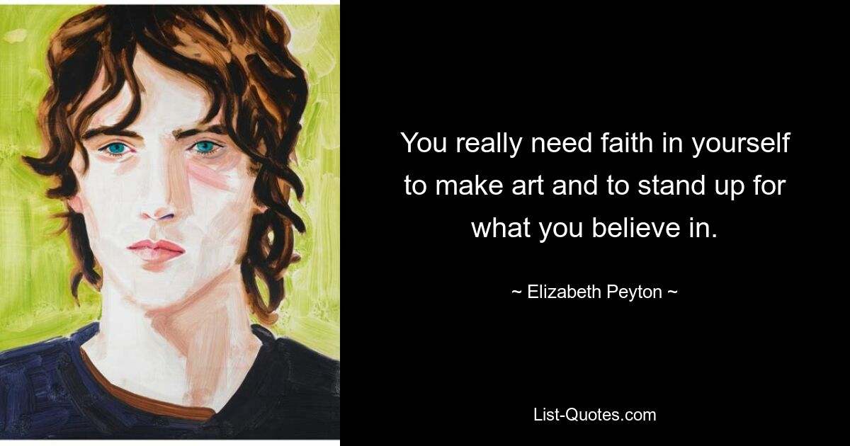 You really need faith in yourself to make art and to stand up for what you believe in. — © Elizabeth Peyton