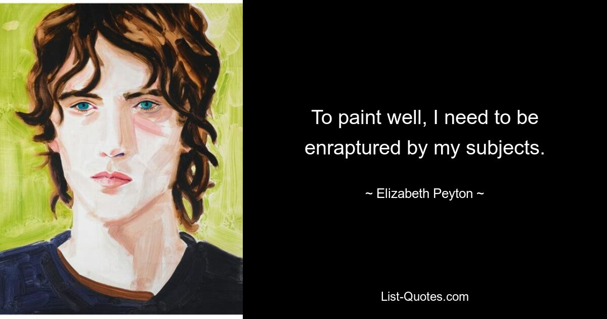 To paint well, I need to be enraptured by my subjects. — © Elizabeth Peyton