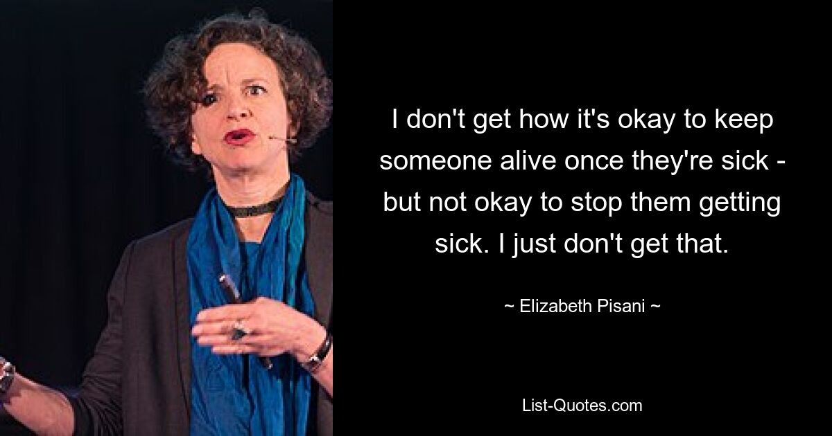 I don't get how it's okay to keep someone alive once they're sick - but not okay to stop them getting sick. I just don't get that. — © Elizabeth Pisani