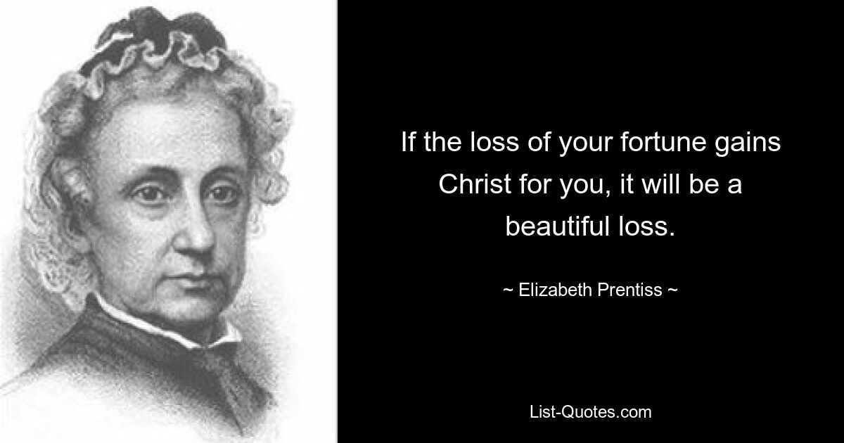 If the loss of your fortune gains Christ for you, it will be a beautiful loss. — © Elizabeth Prentiss