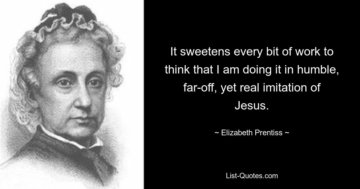 It sweetens every bit of work to think that I am doing it in humble, far-off, yet real imitation of Jesus. — © Elizabeth Prentiss