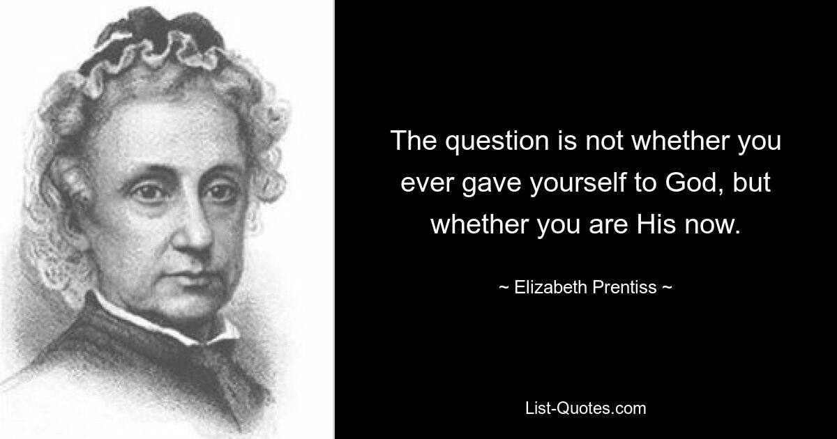 The question is not whether you ever gave yourself to God, but whether you are His now. — © Elizabeth Prentiss