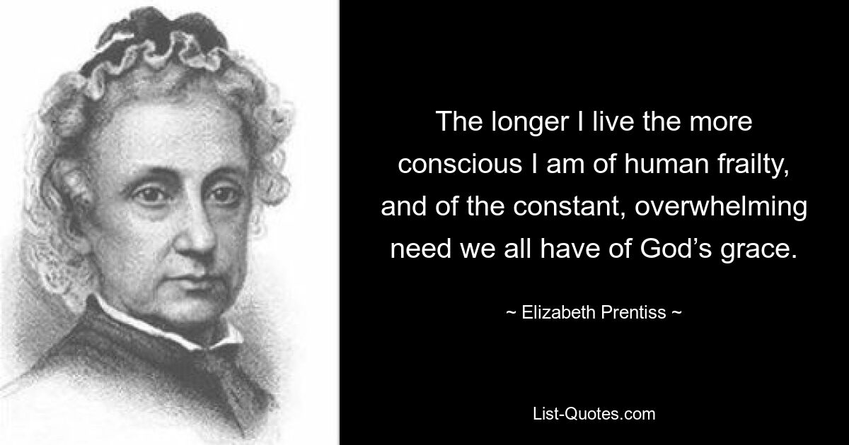 The longer I live the more conscious I am of human frailty, and of the constant, overwhelming need we all have of God’s grace. — © Elizabeth Prentiss