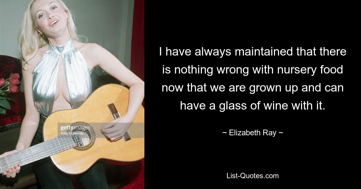 I have always maintained that there is nothing wrong with nursery food now that we are grown up and can have a glass of wine with it. — © Elizabeth Ray