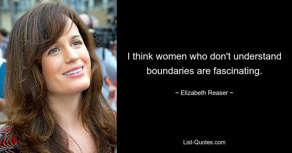 I think women who don't understand boundaries are fascinating. — © Elizabeth Reaser