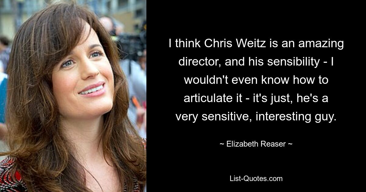 I think Chris Weitz is an amazing director, and his sensibility - I wouldn't even know how to articulate it - it's just, he's a very sensitive, interesting guy. — © Elizabeth Reaser