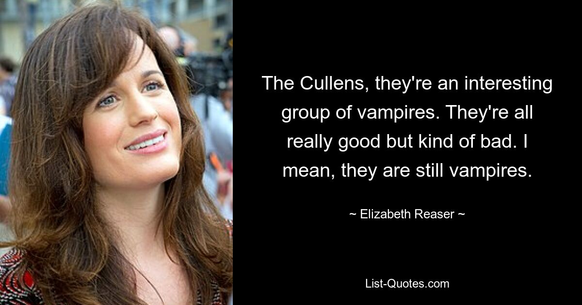 The Cullens, they're an interesting group of vampires. They're all really good but kind of bad. I mean, they are still vampires. — © Elizabeth Reaser