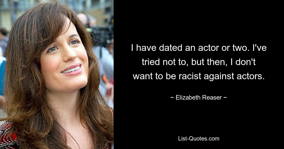 I have dated an actor or two. I've tried not to, but then, I don't want to be racist against actors. — © Elizabeth Reaser