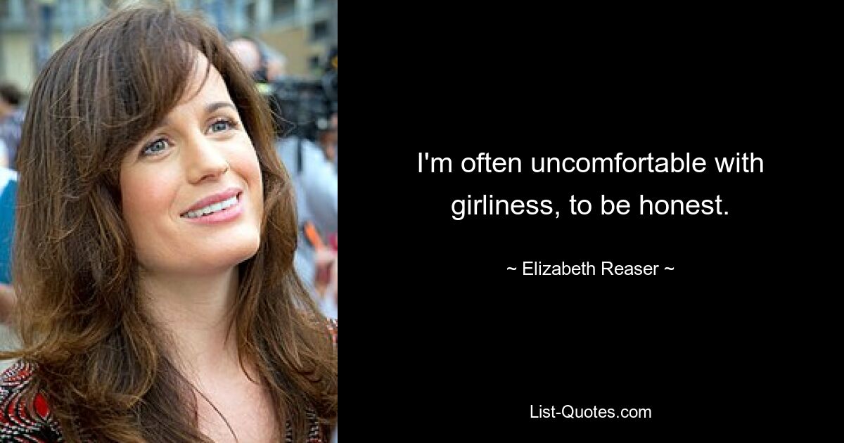 I'm often uncomfortable with girliness, to be honest. — © Elizabeth Reaser