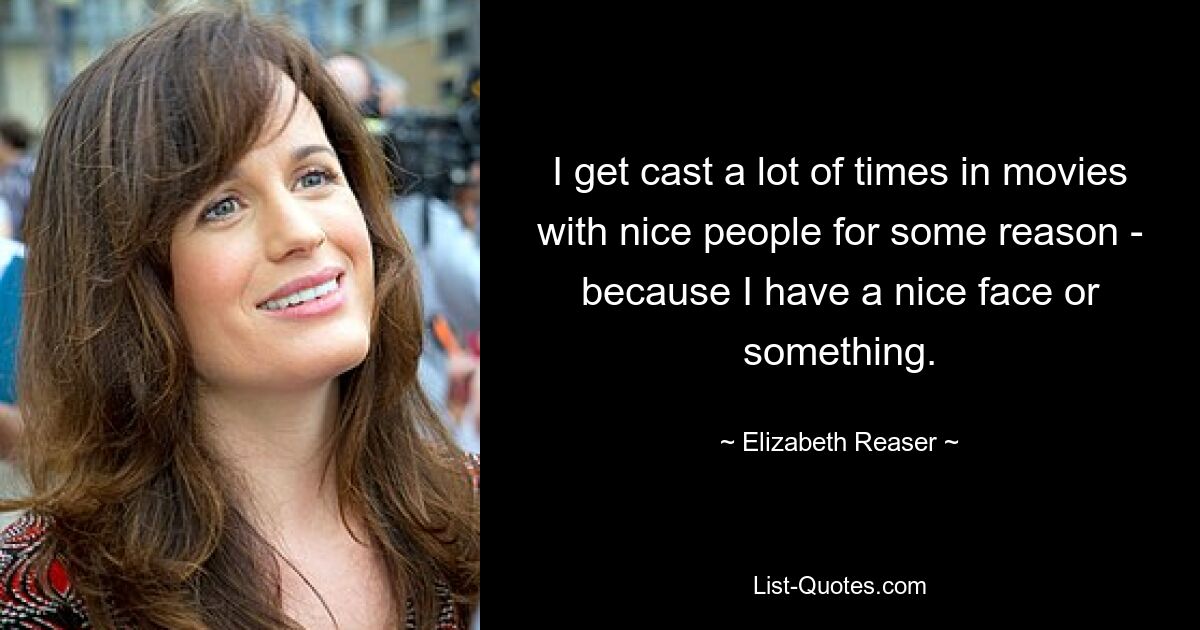 I get cast a lot of times in movies with nice people for some reason - because I have a nice face or something. — © Elizabeth Reaser