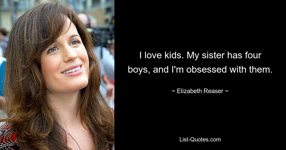 I love kids. My sister has four boys, and I'm obsessed with them. — © Elizabeth Reaser