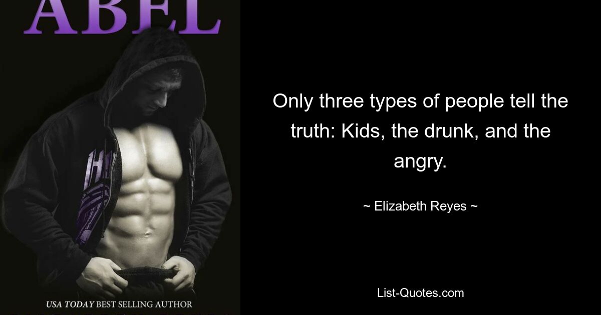 Only three types of people tell the truth: Kids, the drunk, and the angry. — © Elizabeth Reyes