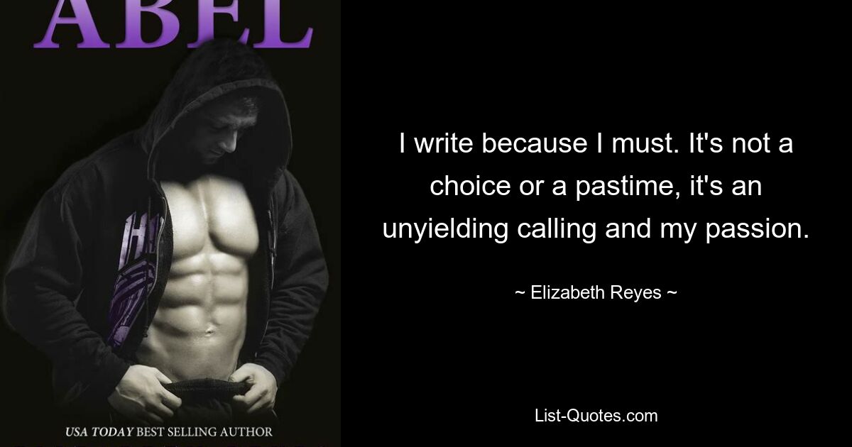 I write because I must. It's not a choice or a pastime, it's an unyielding calling and my passion. — © Elizabeth Reyes