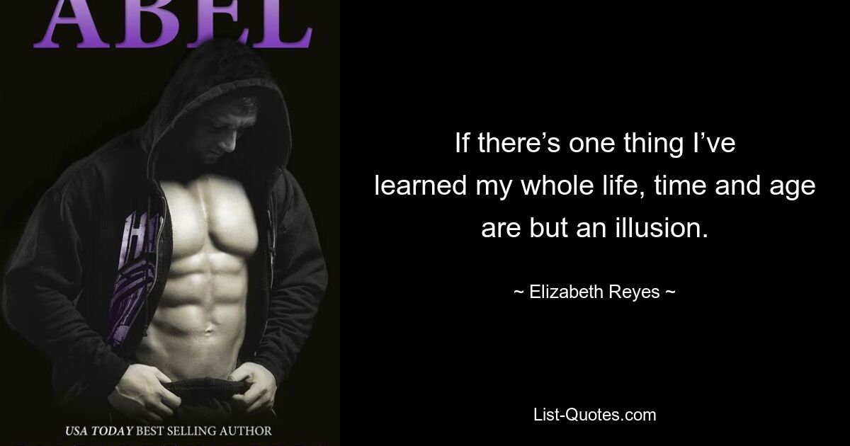 If there’s one thing I’ve learned my whole life, time and age are but an illusion. — © Elizabeth Reyes