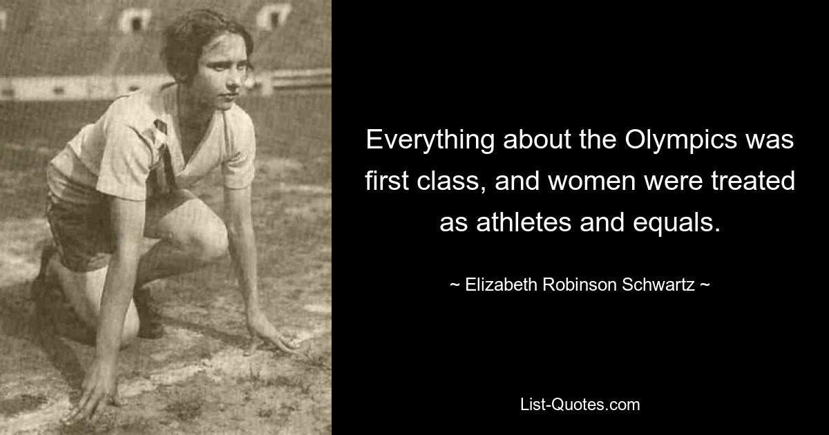 Everything about the Olympics was first class, and women were treated as athletes and equals. — © Elizabeth Robinson Schwartz