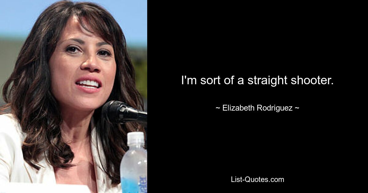 I'm sort of a straight shooter. — © Elizabeth Rodriguez