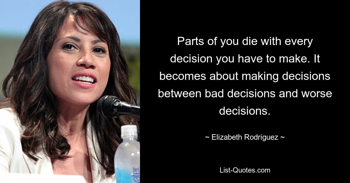 Parts of you die with every decision you have to make. It becomes about making decisions between bad decisions and worse decisions. — © Elizabeth Rodriguez