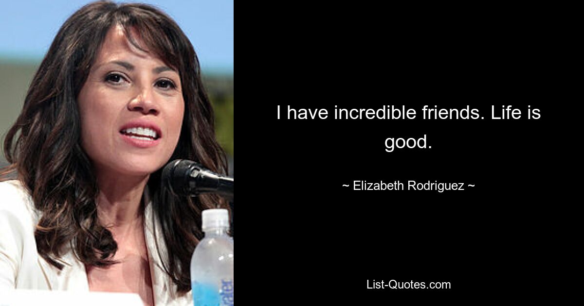 I have incredible friends. Life is good. — © Elizabeth Rodriguez