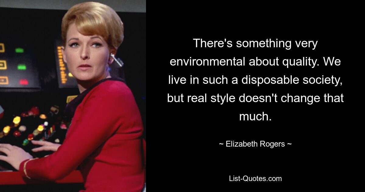 There's something very environmental about quality. We live in such a disposable society, but real style doesn't change that much. — © Elizabeth Rogers