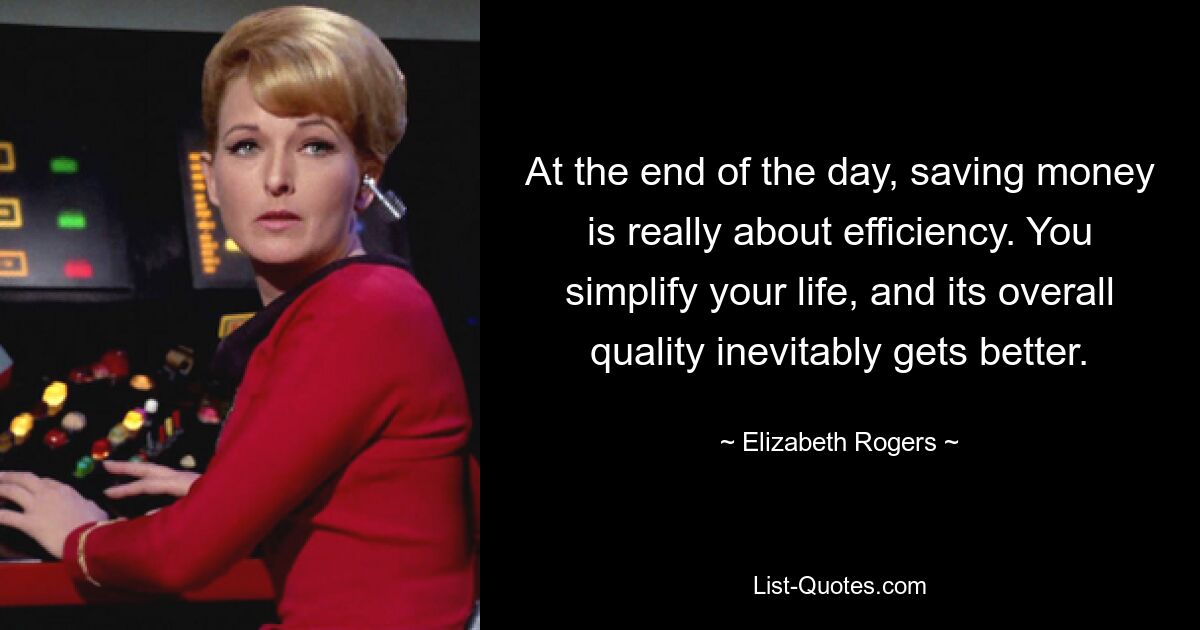 At the end of the day, saving money is really about efficiency. You simplify your life, and its overall quality inevitably gets better. — © Elizabeth Rogers