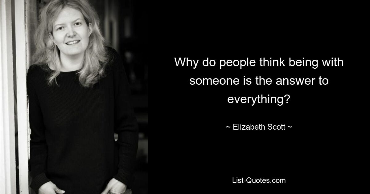 Why do people think being with someone is the answer to everything? — © Elizabeth Scott