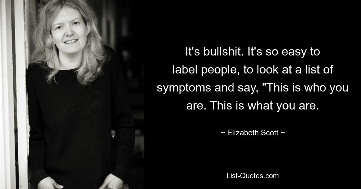 It's bullshit. It's so easy to label people, to look at a list of symptoms and say, "This is who you are. This is what you are. — © Elizabeth Scott