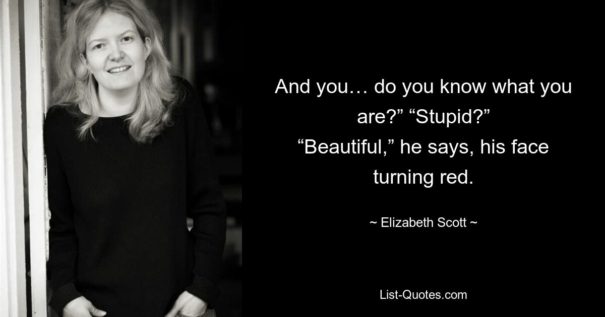 And you… do you know what you are?” “Stupid?” “Beautiful,” he says, his face turning red. — © Elizabeth Scott